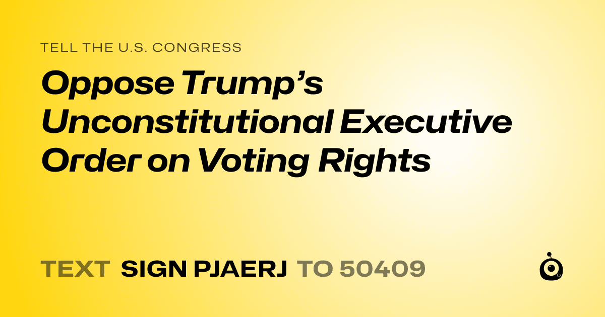 A shareable card that reads "tell the U.S. Congress: Oppose Trump’s Unconstitutional Executive Order on Voting Rights" followed by "text sign PJAERJ to 50409"