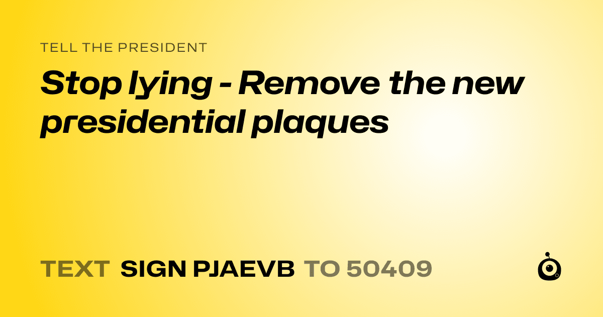 A shareable card that reads "tell the President: Stop lying - Remove the new presidential plaques" followed by "text sign PJAEVB to 50409"