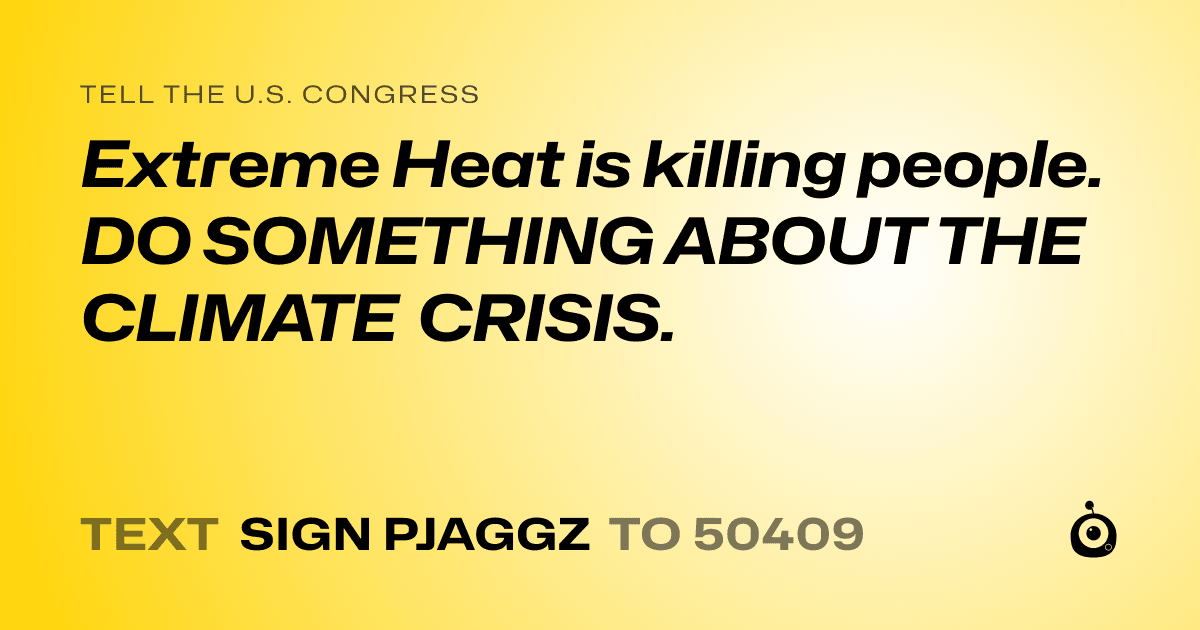 A shareable card that reads "tell the U.S. Congress: Extreme Heat is killing people. DO SOMETHING ABOUT THE CLIMATE CRISIS." followed by "text sign PJAGGZ to 50409"