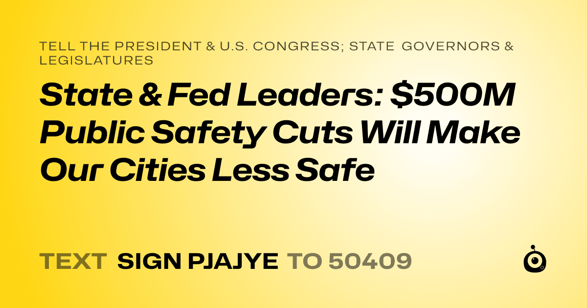 A shareable card that reads "tell the President & U.S. Congress; State Governors & Legislatures: State & Fed Leaders: $500M Public Safety Cuts Will Make Our Cities Less Safe" followed by "text sign PJAJYE to 50409"