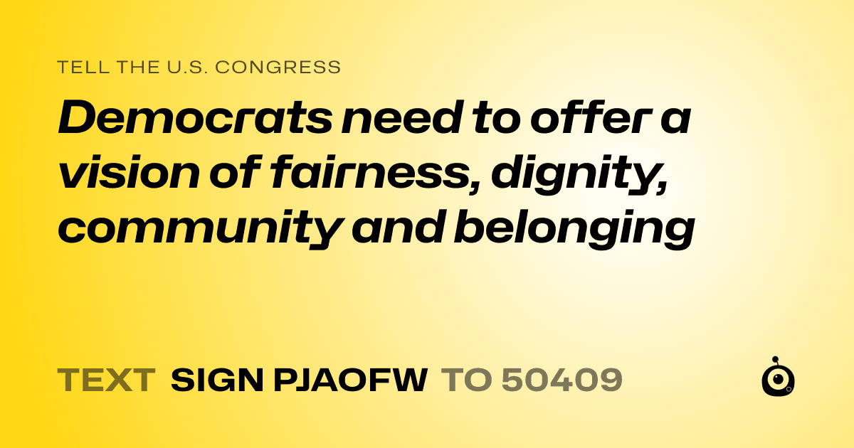 A shareable card that reads "tell the U.S. Congress: Democrats need to offer a vision of fairness, dignity, community and belonging" followed by "text sign PJAOFW to 50409"