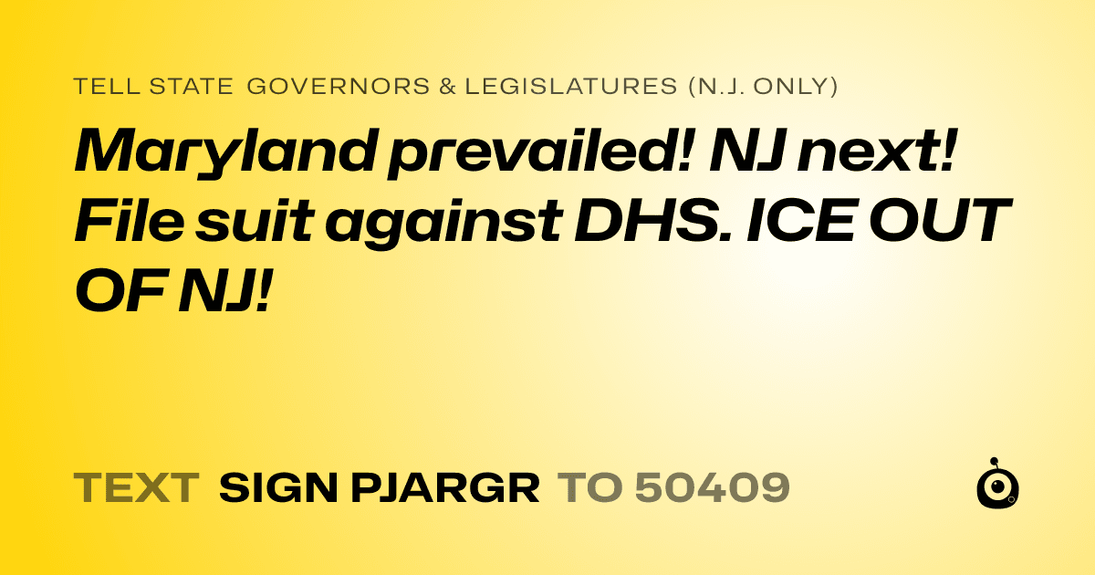 A shareable card that reads "tell State Governors & Legislatures (N.J. only): Maryland prevailed! NJ next! File suit against DHS. ICE OUT OF NJ!" followed by "text sign PJARGR to 50409"