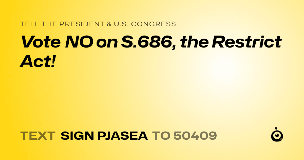 A shareable card that reads "tell the President & U.S. Congress: Vote NO on S.686, the Restrict Act!" followed by "text sign PJASEA to 50409"