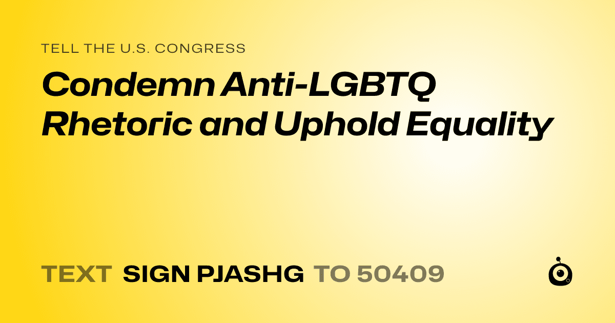 A shareable card that reads "tell the U.S. Congress: Condemn Anti-LGBTQ Rhetoric and Uphold Equality" followed by "text sign PJASHG to 50409"