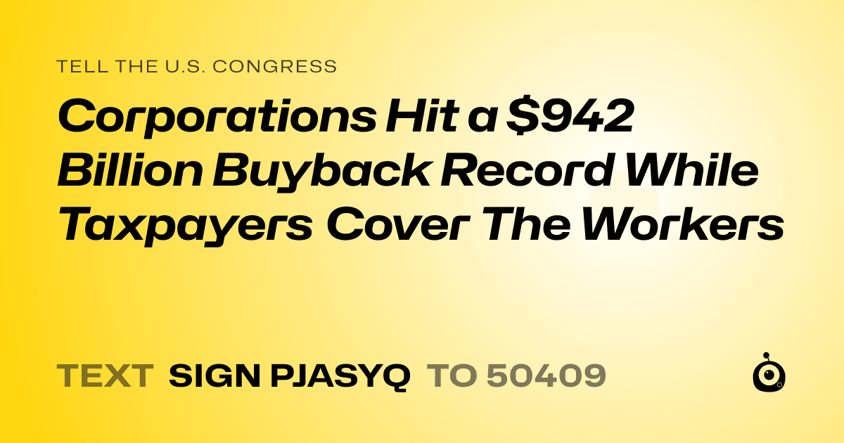 A shareable card that reads "tell the U.S. Congress: Corporations Hit a $942 Billion Buyback Record While Taxpayers Cover The Workers" followed by "text sign PJASYQ to 50409"