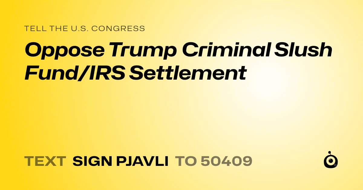 A shareable card that reads "tell the U.S. Congress: Oppose Trump Criminal Slush Fund/IRS Settlement" followed by "text sign PJAVLI to 50409"