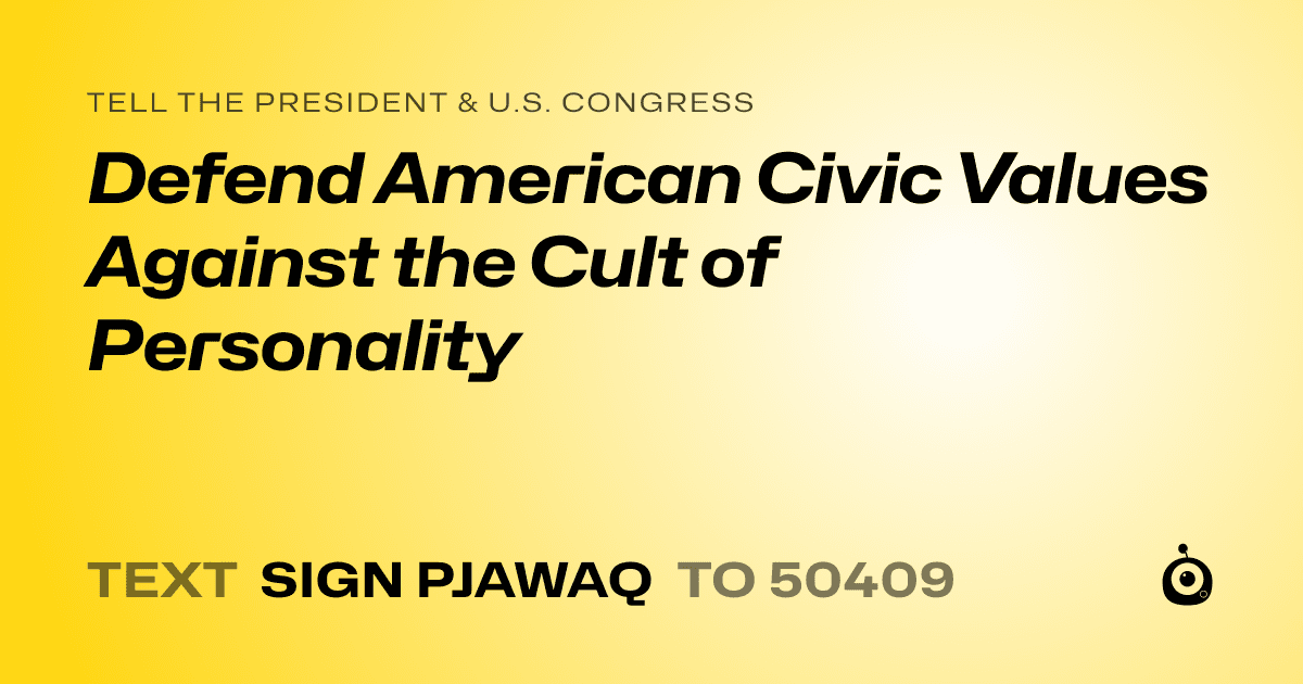 A shareable card that reads "tell the President & U.S. Congress: Defend American Civic Values Against the Cult of Personality" followed by "text sign PJAWAQ to 50409"