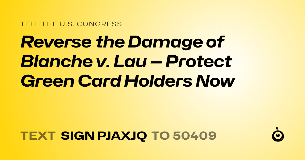 A shareable card that reads "tell the U.S. Congress: Reverse the Damage of Blanche v. Lau — Protect Green Card Holders Now" followed by "text sign PJAXJQ to 50409"