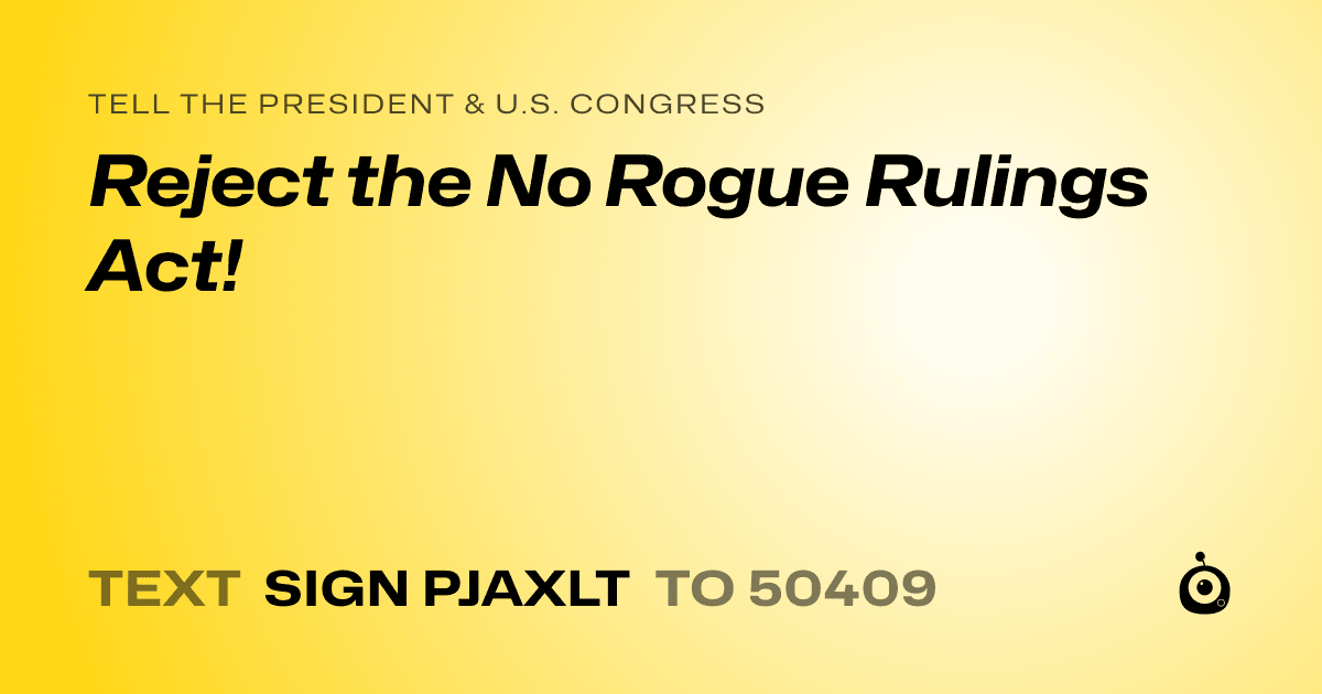 A shareable card that reads "tell the President & U.S. Congress: Reject the No Rogue Rulings Act!" followed by "text sign PJAXLT to 50409"
