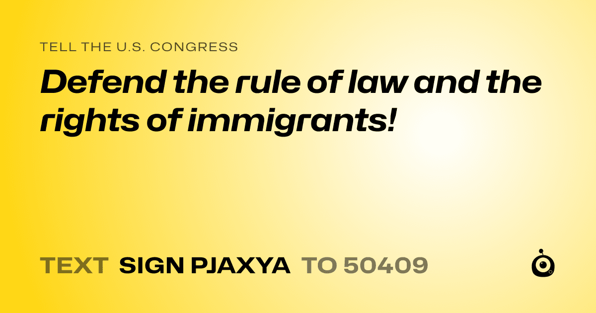 A shareable card that reads "tell the U.S. Congress: Defend the rule of law and the rights of immigrants!" followed by "text sign PJAXYA to 50409"