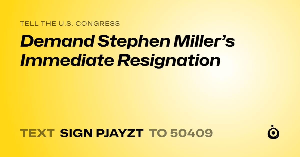 A shareable card that reads "tell the U.S. Congress: Demand Stephen Miller’s Immediate Resignation" followed by "text sign PJAYZT to 50409"