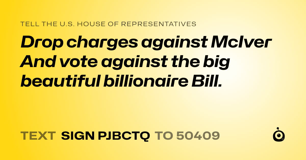A shareable card that reads "tell the U.S. House of Representatives: Drop charges against McIver And vote against the big beautiful billionaire Bill." followed by "text sign PJBCTQ to 50409"