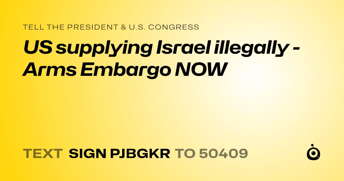 A shareable card that reads "tell the President & U.S. Congress: US supplying Israel illegally - Arms Embargo NOW" followed by "text sign PJBGKR to 50409"