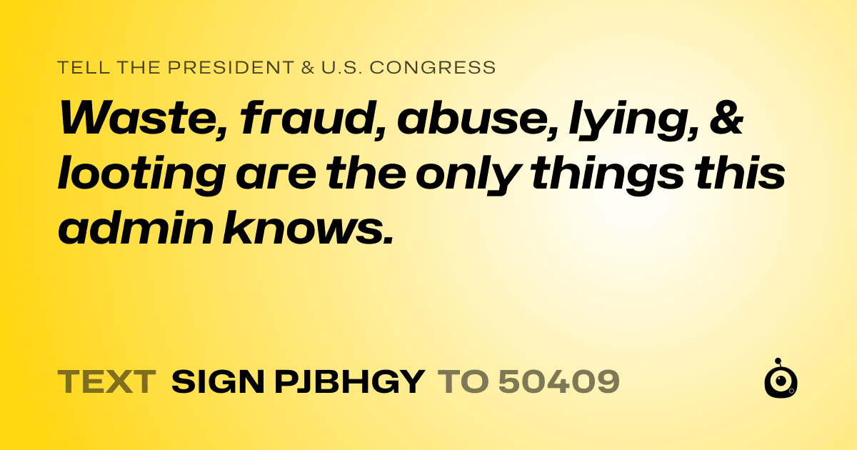 A shareable card that reads "tell the President & U.S. Congress: Waste, fraud, abuse, lying, & looting are the only things this admin knows." followed by "text sign PJBHGY to 50409"