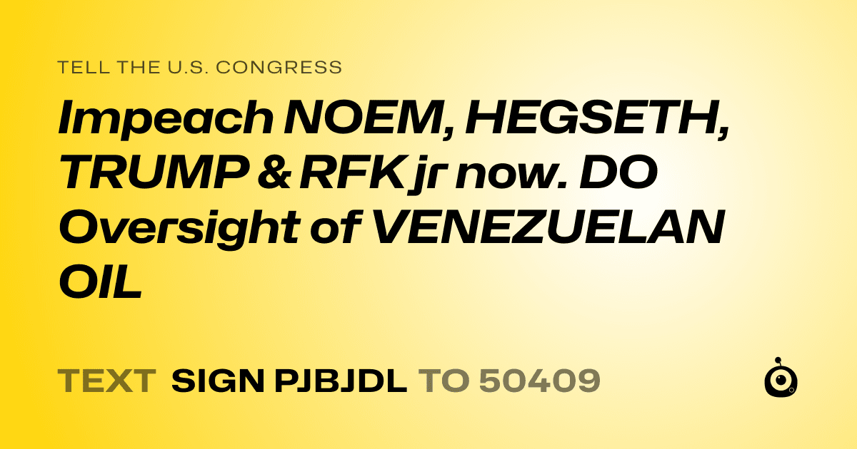 A shareable card that reads "tell the U.S. Congress: Impeach NOEM, HEGSETH, TRUMP & RFK jr now. DO Oversight of VENEZUELAN OIL" followed by "text sign PJBJDL to 50409"