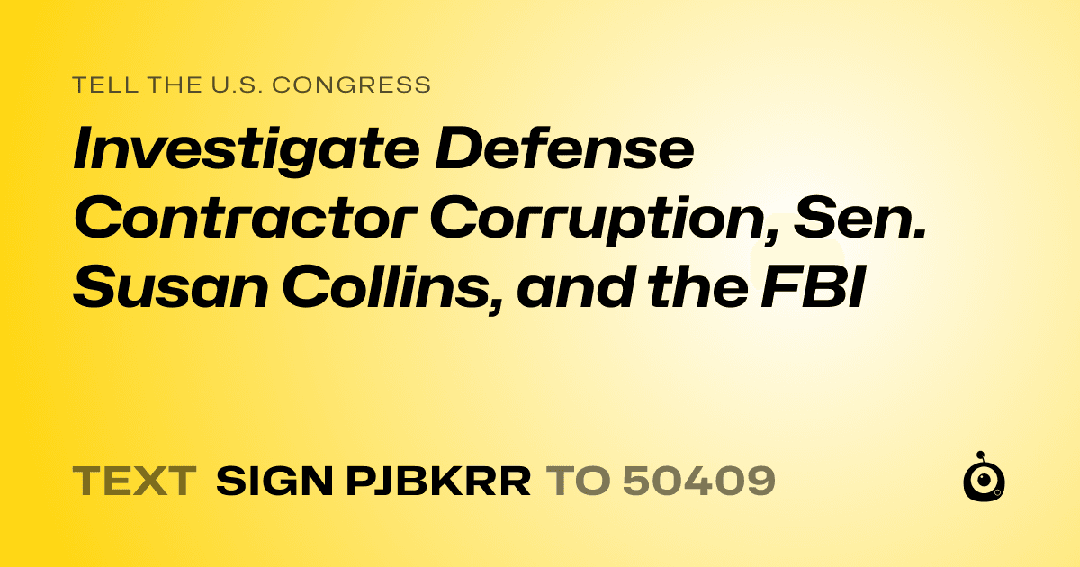 A shareable card that reads "tell the U.S. Congress: Investigate Defense Contractor Corruption, Sen. Susan Collins, and the FBI" followed by "text sign PJBKRR to 50409"