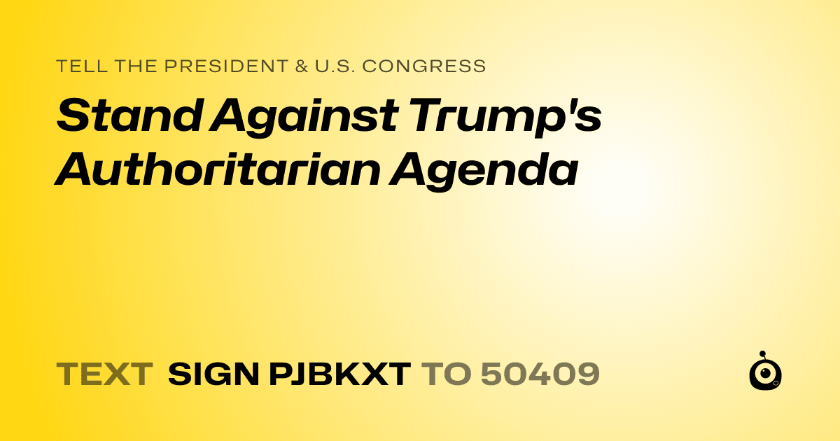 A shareable card that reads "tell the President & U.S. Congress: Stand Against Trump's Authoritarian Agenda" followed by "text sign PJBKXT to 50409"