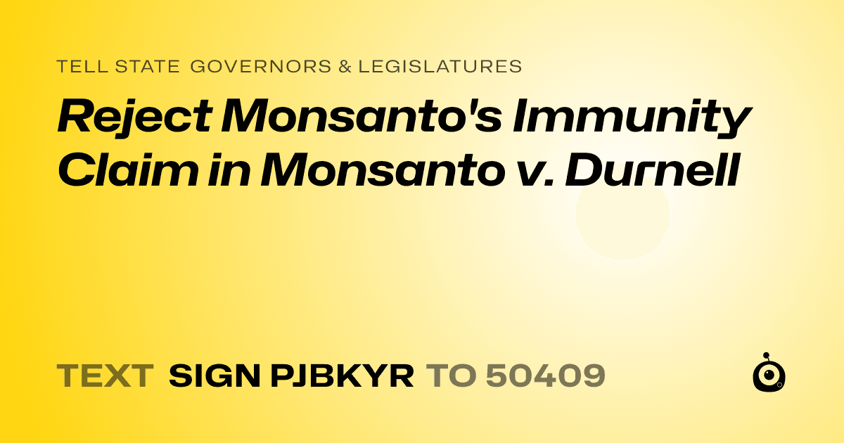 A shareable card that reads "tell State Governors & Legislatures: Reject Monsanto's Immunity Claim in Monsanto v. Durnell" followed by "text sign PJBKYR to 50409"