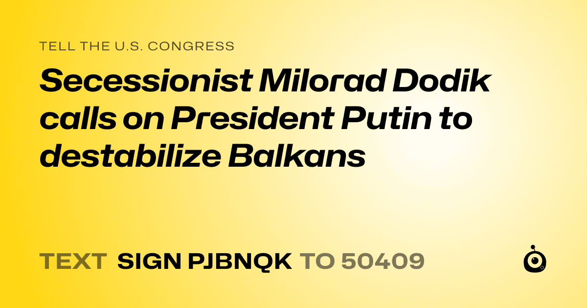 A shareable card that reads "tell the U.S. Congress: Secessionist Milorad Dodik calls on President Putin to destabilize Balkans" followed by "text sign PJBNQK to 50409"
