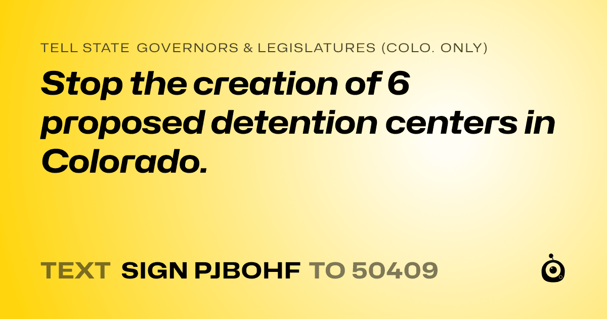 A shareable card that reads "tell State Governors & Legislatures (Colo. only): Stop the creation of 6 proposed detention centers in Colorado." followed by "text sign PJBOHF to 50409"