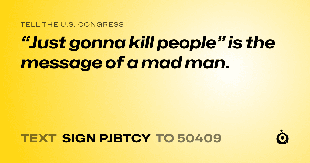 A shareable card that reads "tell the U.S. Congress: “Just gonna kill people” is the message of a mad man." followed by "text sign PJBTCY to 50409"