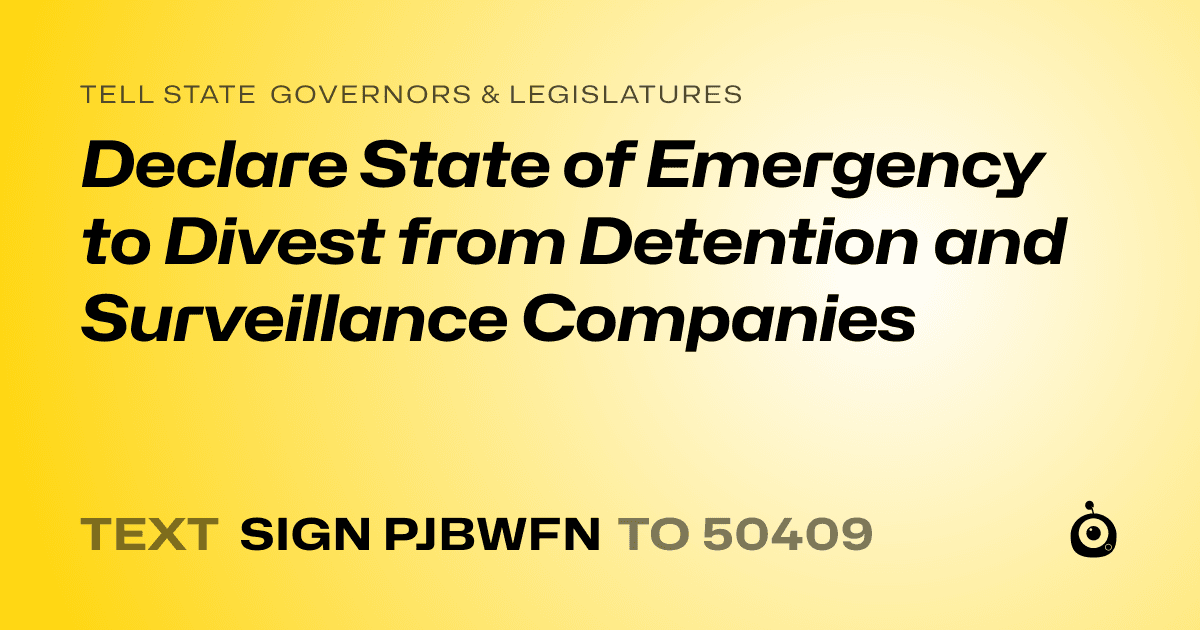 A shareable card that reads "tell State Governors & Legislatures: Declare State of Emergency to Divest from Detention and Surveillance Companies" followed by "text sign PJBWFN to 50409"