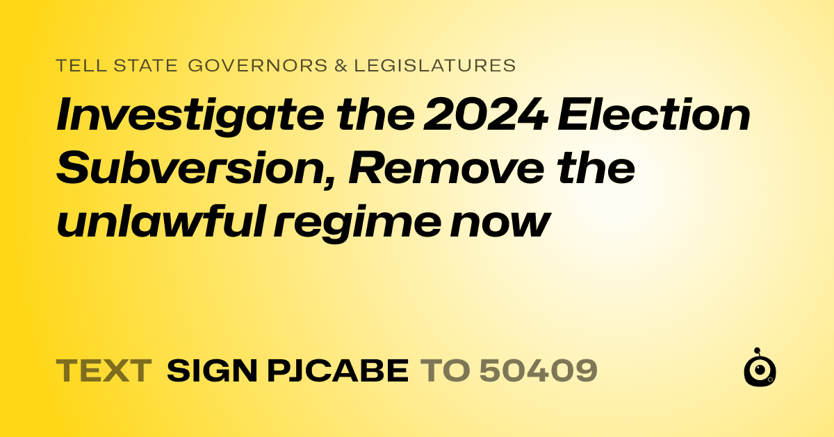 A shareable card that reads "tell State Governors & Legislatures: Investigate the 2024 Election Subversion,  Remove the unlawful regime now" followed by "text sign PJCABE to 50409"