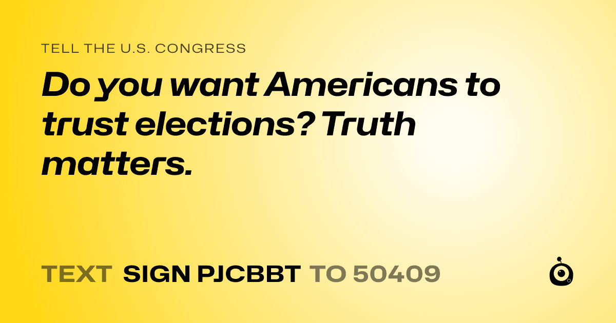 A shareable card that reads "tell the U.S. Congress: Do you want Americans to trust elections? Truth matters." followed by "text sign PJCBBT to 50409"