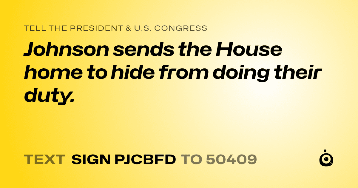 A shareable card that reads "tell the President & U.S. Congress: Johnson sends the House home to hide from doing their duty." followed by "text sign PJCBFD to 50409"