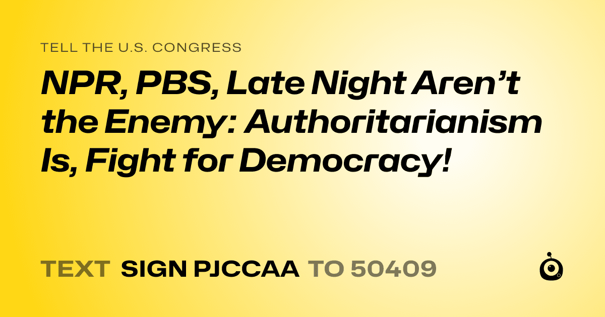 A shareable card that reads "tell the U.S. Congress: NPR, PBS, Late Night Aren’t the Enemy: Authoritarianism Is, Fight for Democracy!" followed by "text sign PJCCAA to 50409"