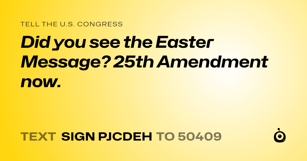 A shareable card that reads "tell the U.S. Congress: Did you see the Easter Message?   25th Amendment now." followed by "text sign PJCDEH to 50409"