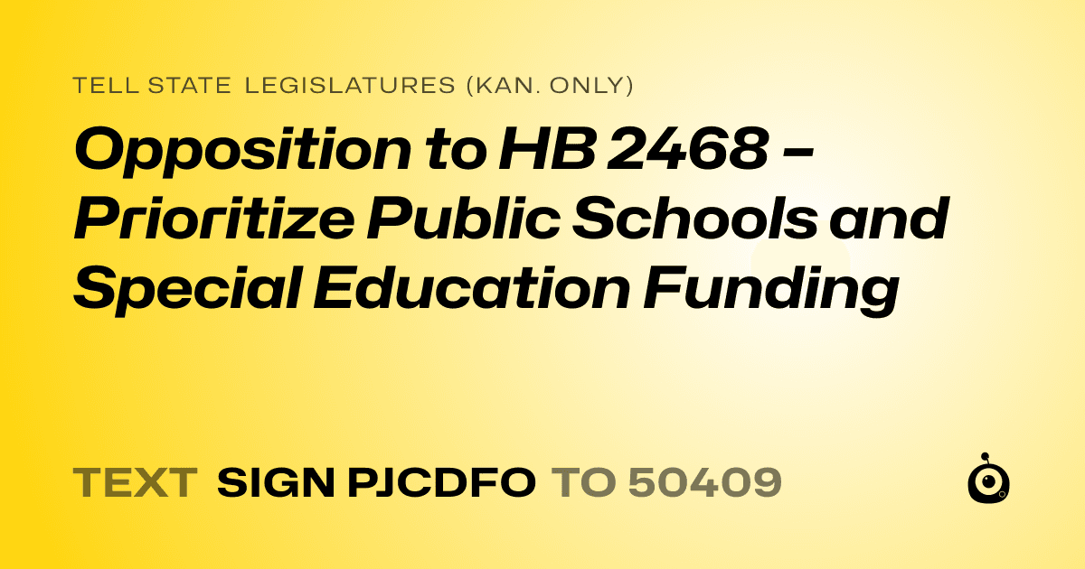 A shareable card that reads "tell State Legislatures (Kan. only): Opposition to HB 2468 – Prioritize Public Schools and Special Education Funding" followed by "text sign PJCDFO to 50409"
