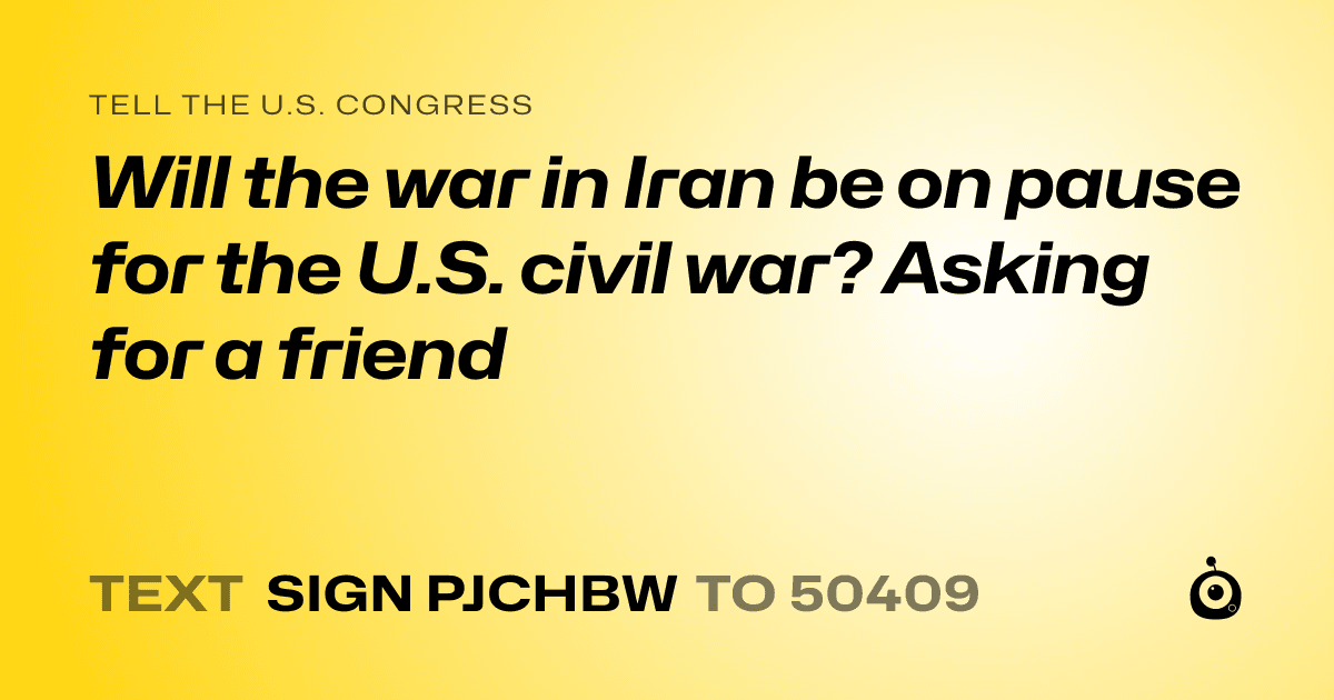 A shareable card that reads "tell the U.S. Congress: Will the war in Iran be on pause for the U.S. civil war? Asking for a friend" followed by "text sign PJCHBW to 50409"