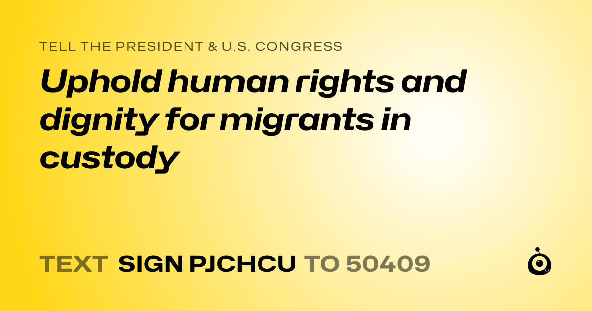 A shareable card that reads "tell the President & U.S. Congress: Uphold human rights and dignity for migrants in custody" followed by "text sign PJCHCU to 50409"