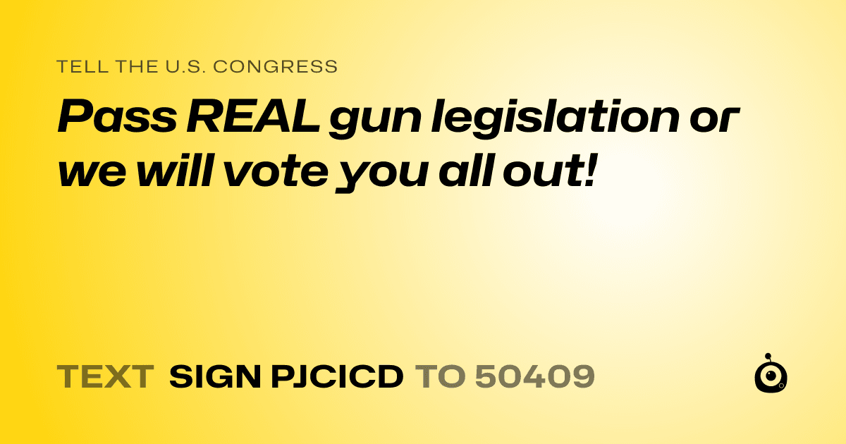 A shareable card that reads "tell the U.S. Congress: Pass REAL gun legislation or we will vote you all out!" followed by "text sign PJCICD to 50409"