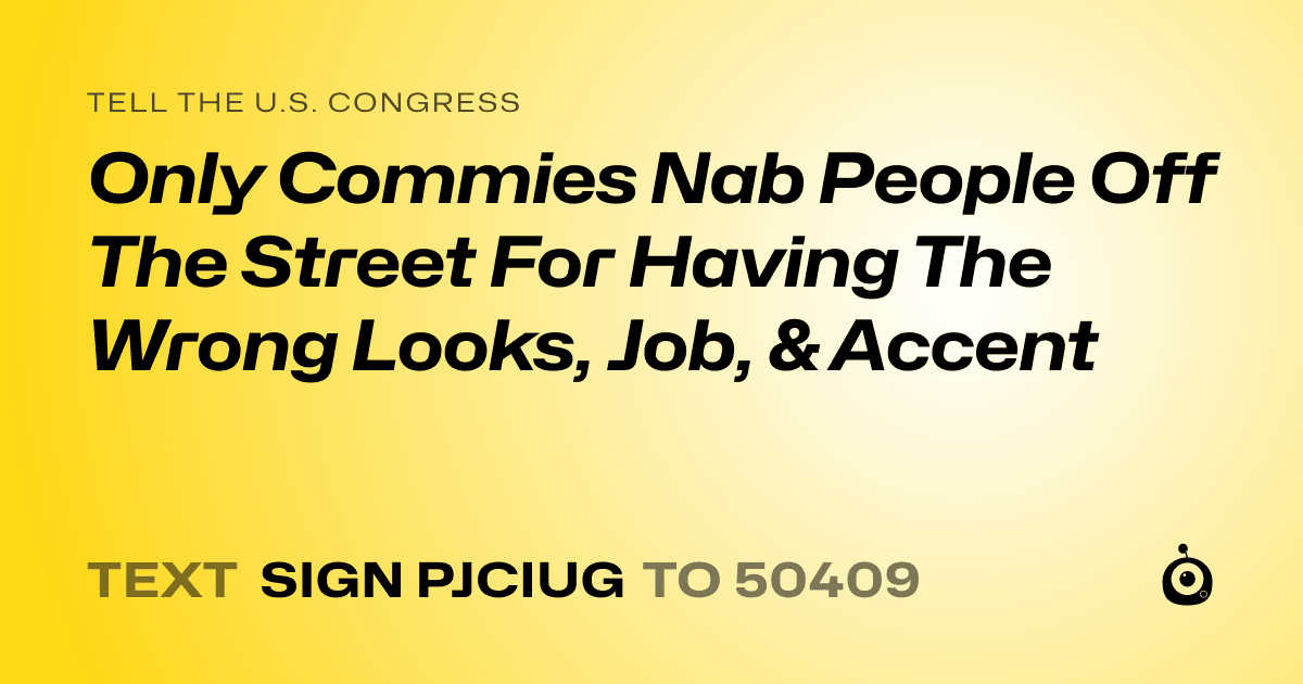 A shareable card that reads "tell the U.S. Congress: Only Commies Nab People Off The Street For Having The Wrong Looks, Job, & Accent" followed by "text sign PJCIUG to 50409"