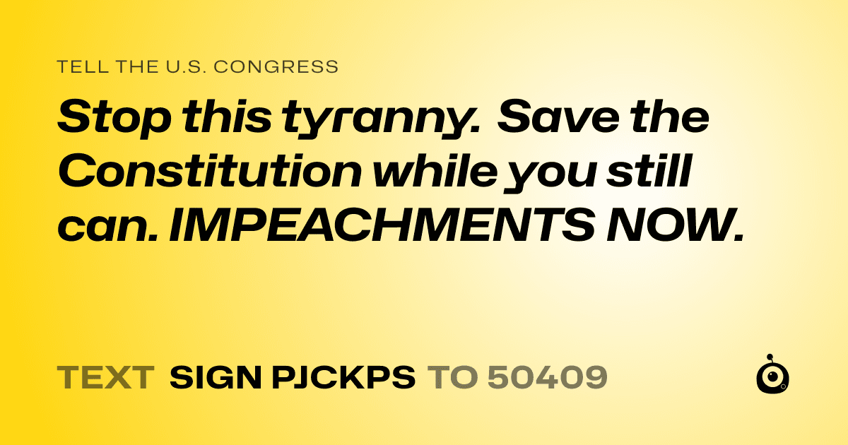 A shareable card that reads "tell the U.S. Congress: Stop this tyranny. Save the Constitution while you still can. IMPEACHMENTS NOW." followed by "text sign PJCKPS to 50409"