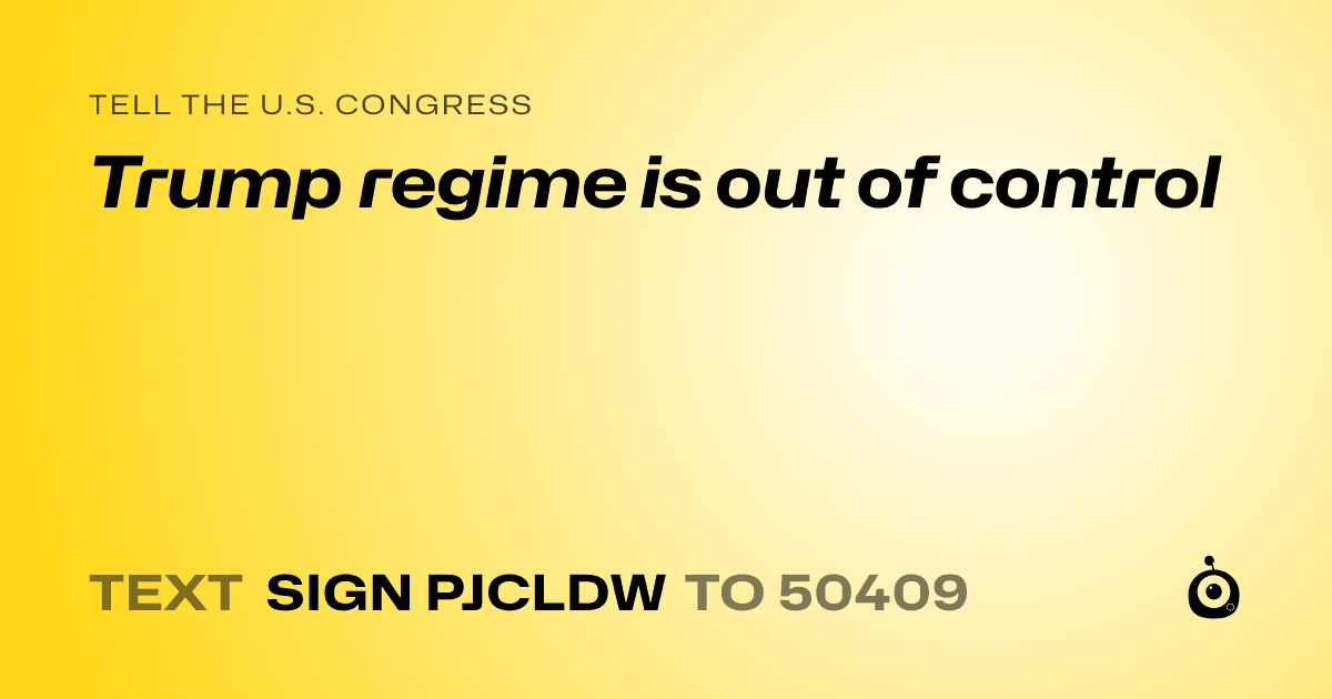 A shareable card that reads "tell the U.S. Congress: Trump regime is out of control" followed by "text sign PJCLDW to 50409"
