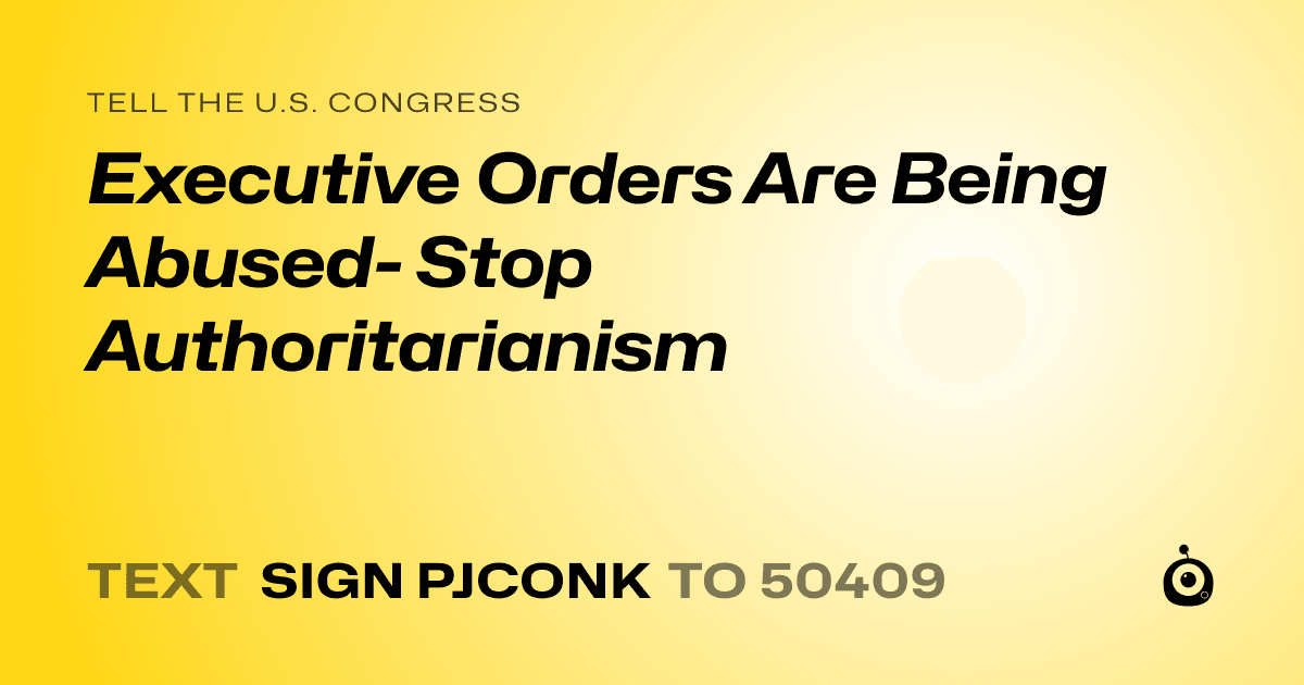 A shareable card that reads "tell the U.S. Congress: Executive Orders Are Being Abused- Stop Authoritarianism" followed by "text sign PJCONK to 50409"