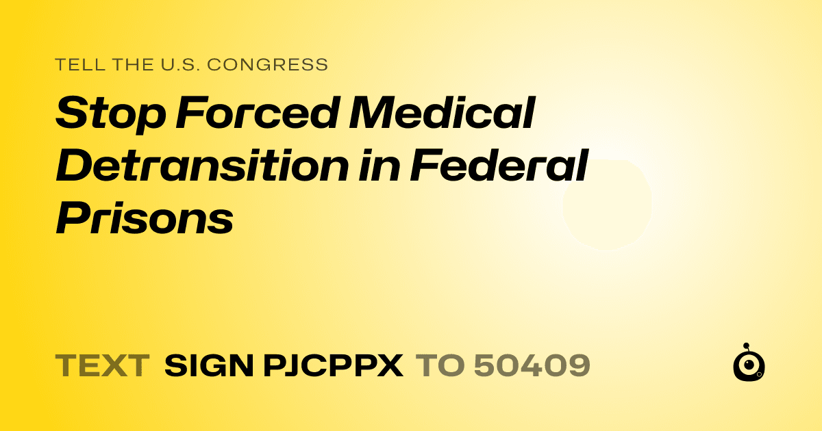 A shareable card that reads "tell the U.S. Congress: Stop Forced Medical Detransition in Federal Prisons" followed by "text sign PJCPPX to 50409"