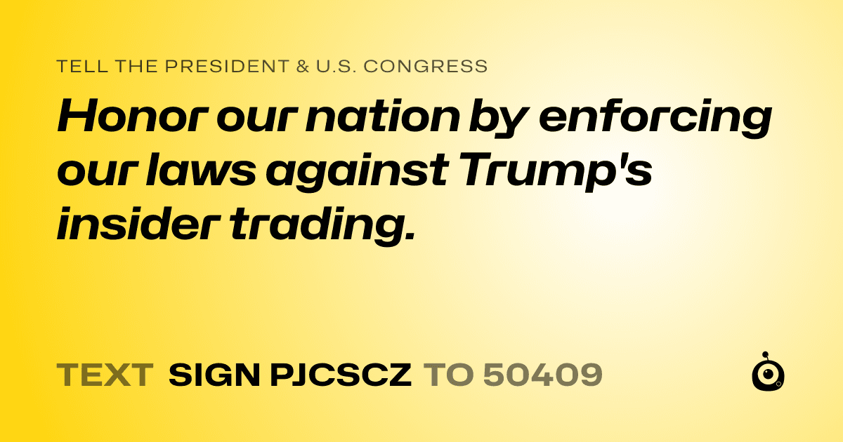 A shareable card that reads "tell the President & U.S. Congress: Honor our nation by enforcing our laws against Trump's insider trading." followed by "text sign PJCSCZ to 50409"
