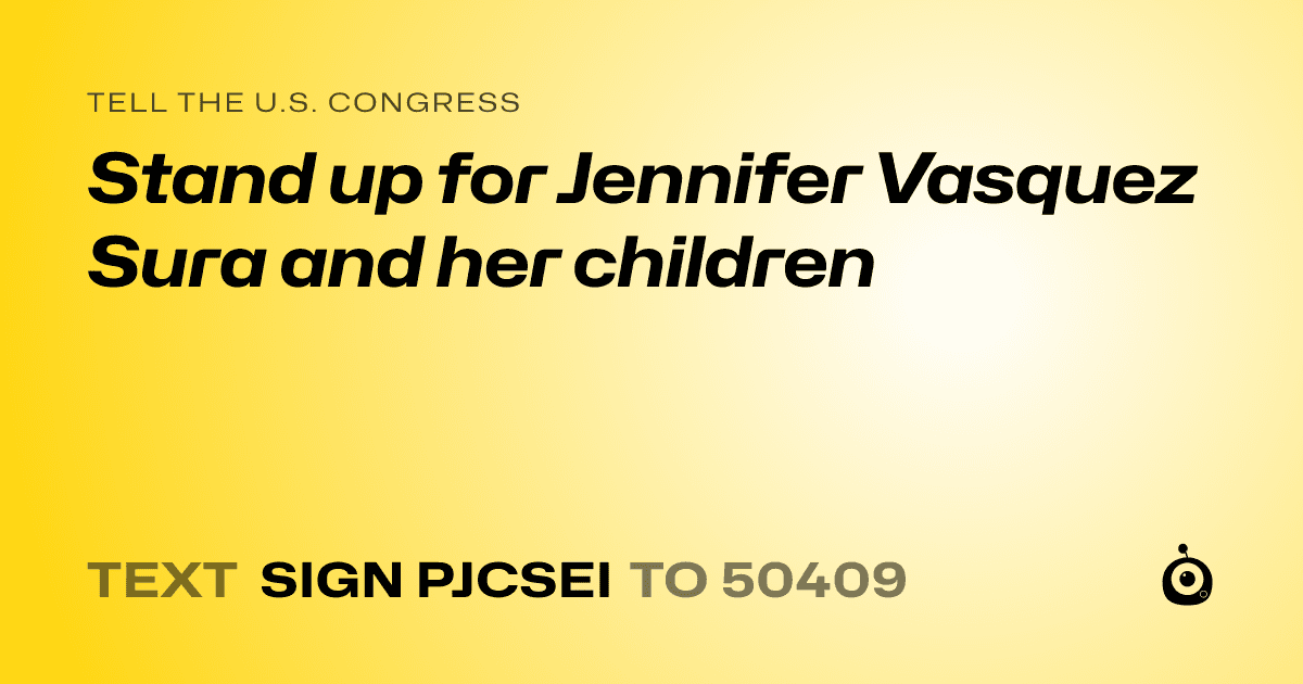 A shareable card that reads "tell the U.S. Congress: Stand up for Jennifer Vasquez Sura and her children" followed by "text sign PJCSEI to 50409"
