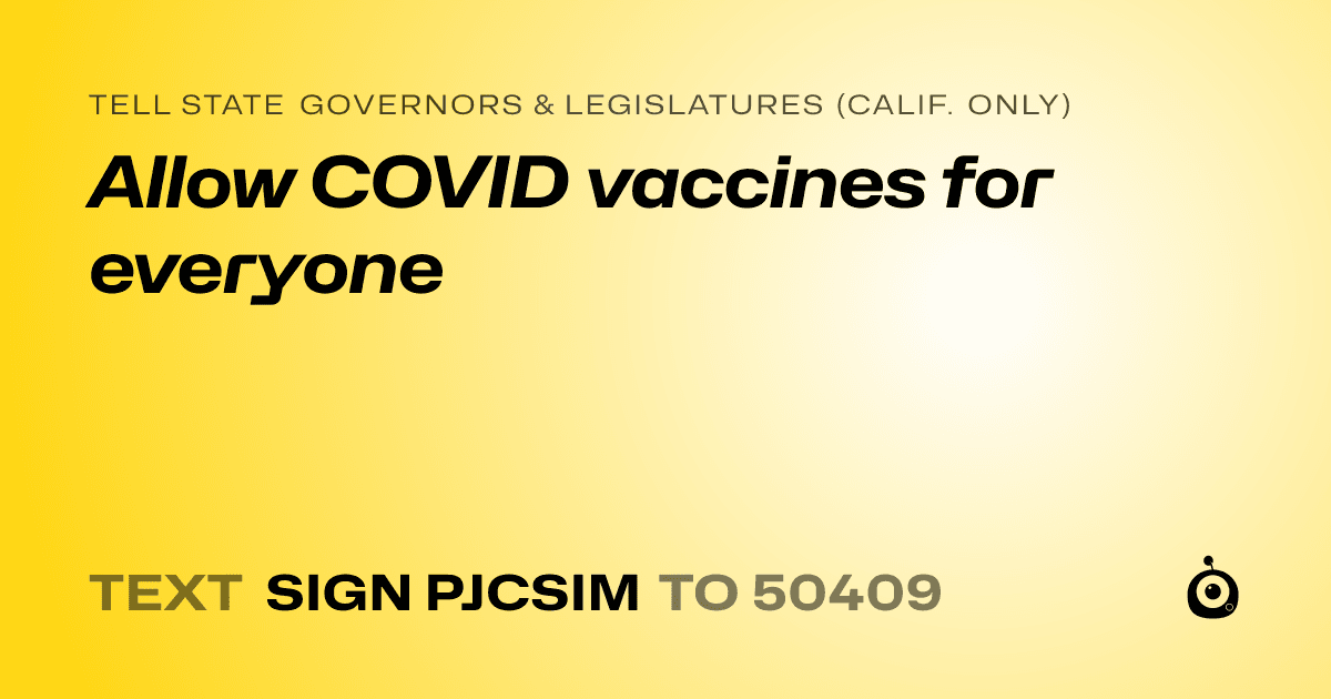 A shareable card that reads "tell State Governors & Legislatures (Calif. only): Allow COVID vaccines for everyone" followed by "text sign PJCSIM to 50409"