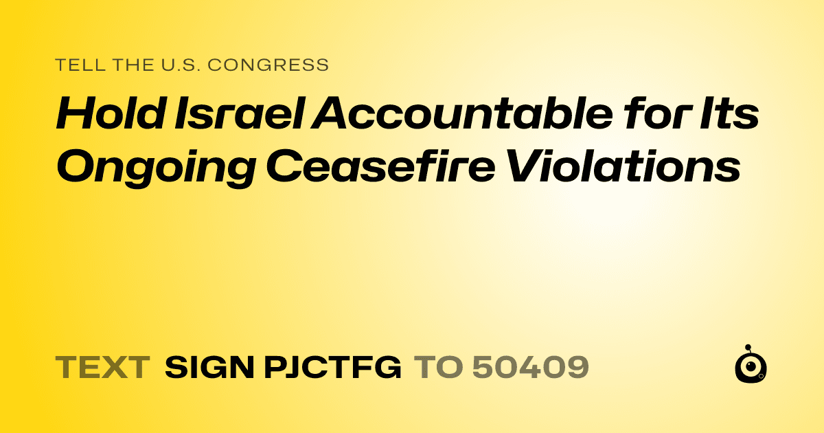 A shareable card that reads "tell the U.S. Congress: Hold Israel Accountable for Its Ongoing Ceasefire Violations" followed by "text sign PJCTFG to 50409"