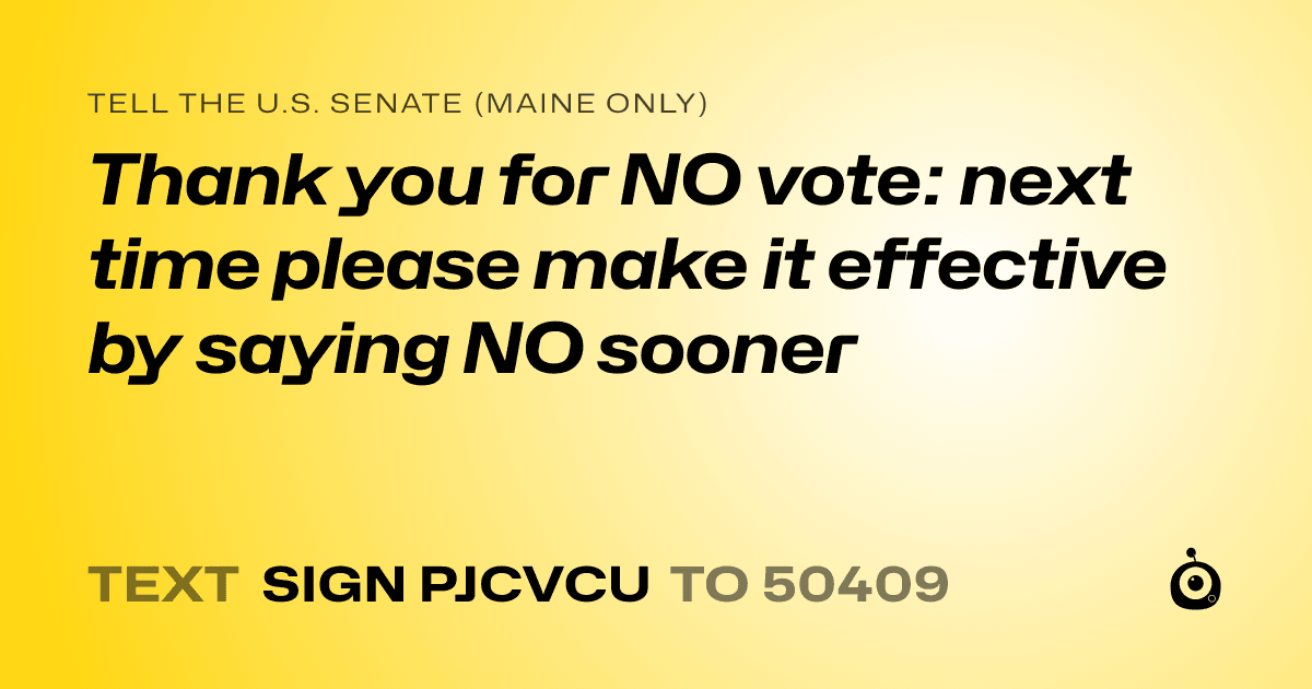 A shareable card that reads "tell the U.S. Senate (Maine only): Thank you for NO vote: next time please make it effective by saying NO sooner" followed by "text sign PJCVCU to 50409"