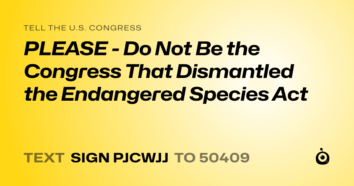 A shareable card that reads "tell the U.S. Congress: PLEASE - Do Not Be the Congress That Dismantled the Endangered Species Act" followed by "text sign PJCWJJ to 50409"