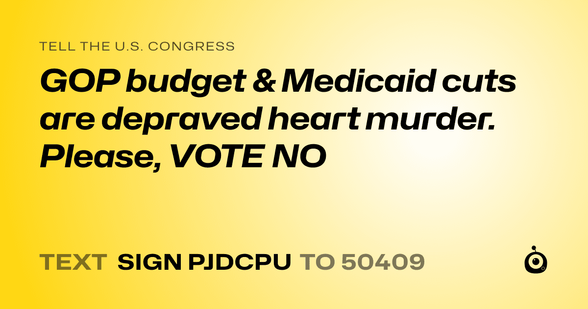 A shareable card that reads "tell the U.S. Congress: GOP budget & Medicaid cuts are depraved heart murder. Please, VOTE NO" followed by "text sign PJDCPU to 50409"