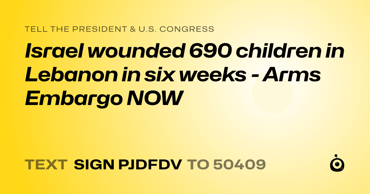 A shareable card that reads "tell the President & U.S. Congress: Israel wounded 690 children in Lebanon in six weeks - Arms Embargo NOW" followed by "text sign PJDFDV to 50409"