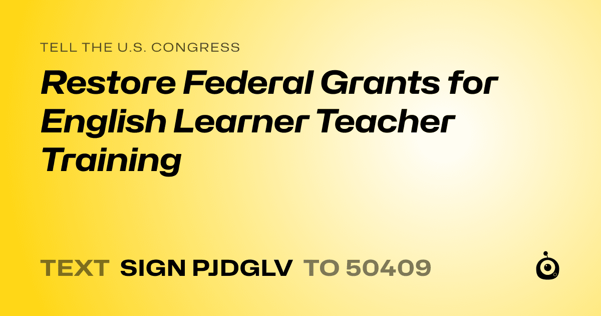 A shareable card that reads "tell the U.S. Congress: Restore Federal Grants for English Learner Teacher Training" followed by "text sign PJDGLV to 50409"