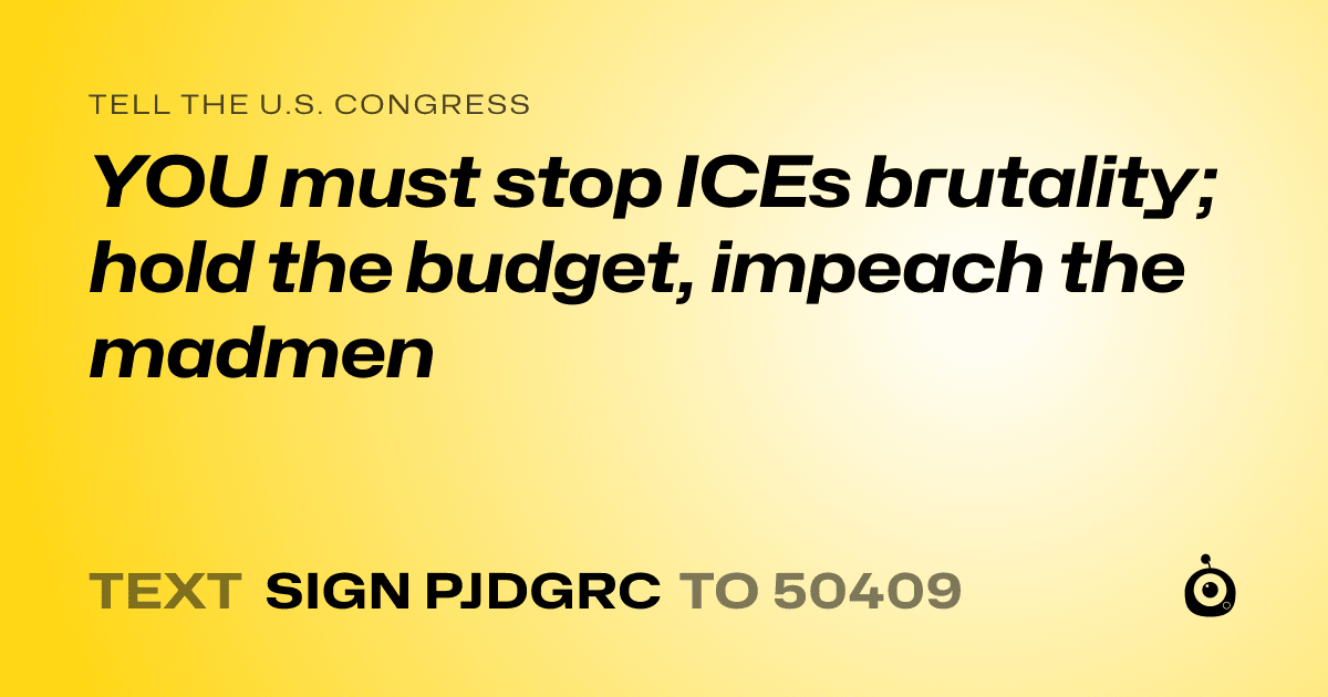 A shareable card that reads "tell the U.S. Congress: YOU must stop ICEs brutality; hold the budget, impeach the madmen" followed by "text sign PJDGRC to 50409"